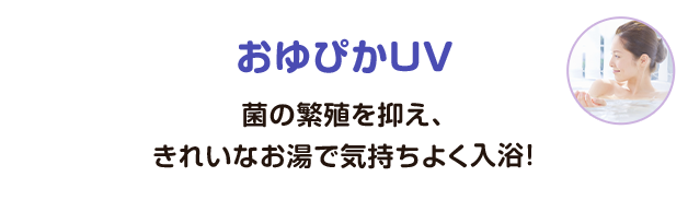おゆぴかUV（菌の繁殖を抑え、きれいなお湯で気持ちよく入浴！）